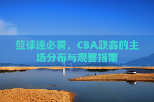 篮球迷必看,CBA联赛的主场分布与观赛指南