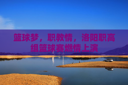篮球梦,职教情,洛阳职高组篮球赛燃情上演
