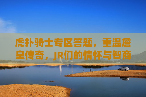 虎扑骑士专区答题,重温詹皇传奇,JR们的情怀与智商大比拼