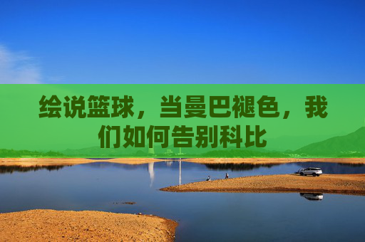 绘说篮球，当曼巴褪色，我们如何告别科比