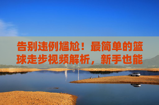 告别违例尴尬!最简单的篮球走步视频解析,新手也能秒懂
