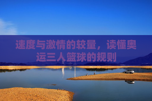 速度与激情的较量,读懂奥运三人篮球的规则