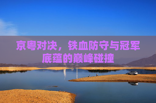 京粤对决,铁血防守与冠军底蕴的巅峰碰撞