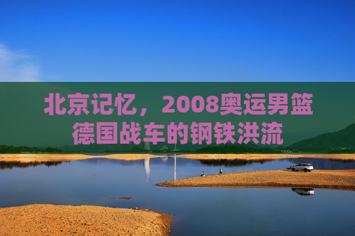 北京记忆,2008奥运男篮德国战车的钢铁洪流