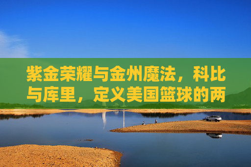 紫金荣耀与金州魔法,科比与库里,定义美国篮球的两种极致