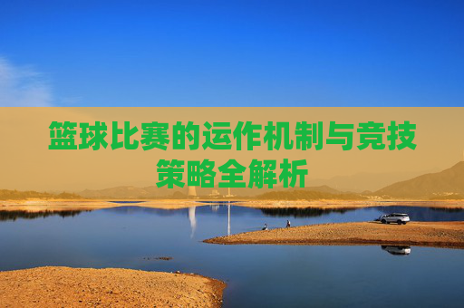 篮球比赛的运作机制与竞技策略全解析