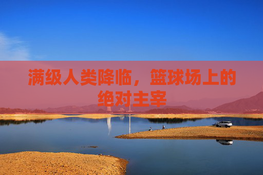 满级人类降临,篮球场上的绝对主宰