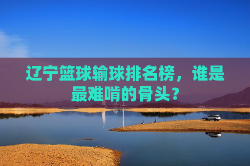 辽宁篮球输球排名榜，谁是最难啃的骨头？