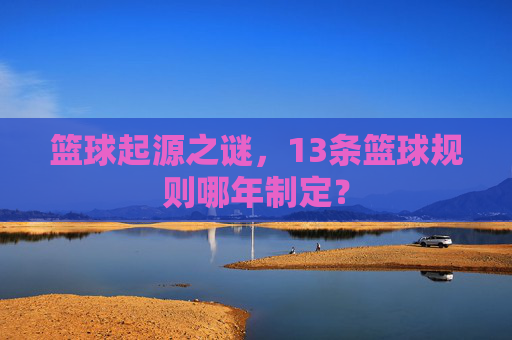 篮球起源之谜，13条篮球规则哪年制定？