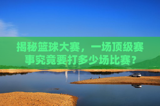 揭秘篮球大赛,一场顶级赛事究竟要打多少场比赛?