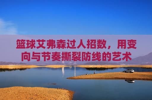 篮球艾弗森过人招数,用变向与节奏撕裂防线的艺术