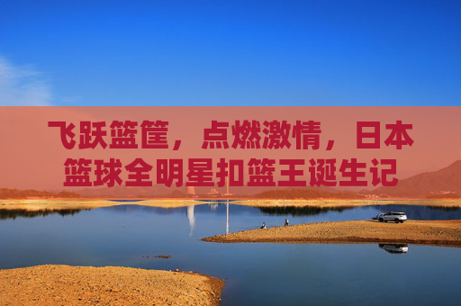 飞跃篮筐,点燃激情,日本篮球全明星扣篮王诞生记