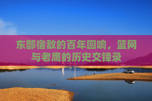 东部宿敌的百年回响，篮网与老鹰的历史交锋录