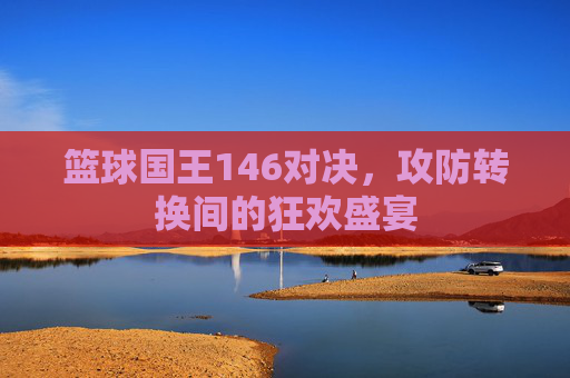 篮球国王146对决,攻防转换间的狂欢盛宴