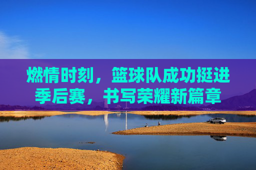 燃情时刻,篮球队成功挺进季后赛,书写荣耀新篇章