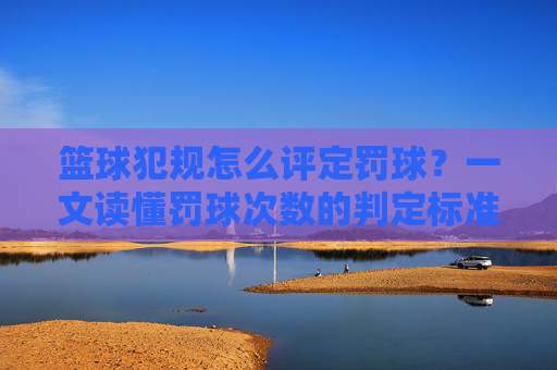 篮球犯规怎么评定罚球?一文读懂罚球次数的判定标准