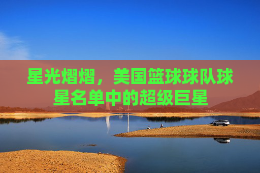 星光熠熠，美国篮球球队球星名单中的超级巨星