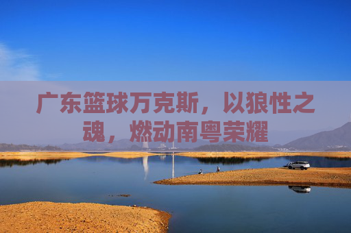 广东篮球万克斯，以狼性之魂，燃动南粤荣耀