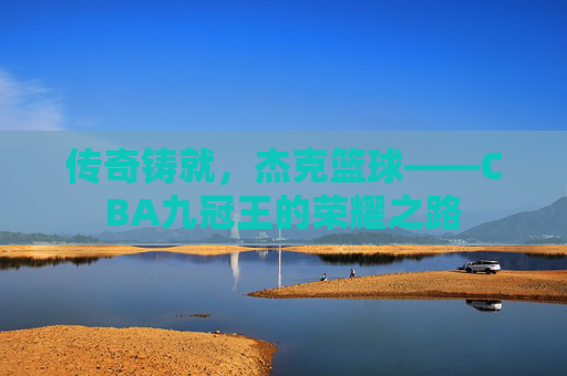 传奇铸就，杰克篮球——CBA九冠王的荣耀之路