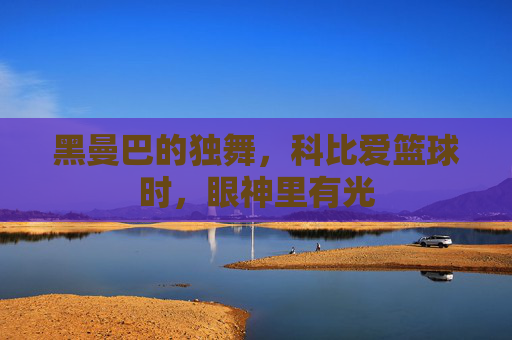 黑曼巴的独舞，科比爱篮球时，眼神里有光