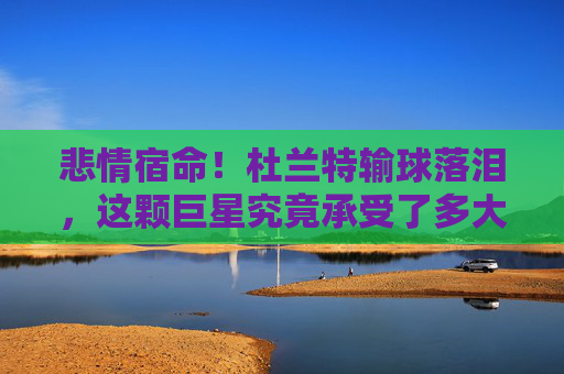 悲情宿命！杜兰特输球落泪，这颗巨星究竟承受了多大的压力？