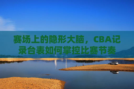 赛场上的隐形大脑,CBA记录台表如何掌控比赛节奏