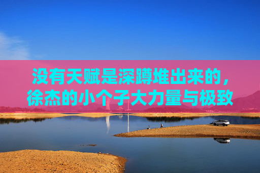 没有天赋是深蹲堆出来的,徐杰的小个子大力量与极致自律