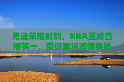 见证荣耀时刻,NBA篮球直播第一,带你重返激情赛场