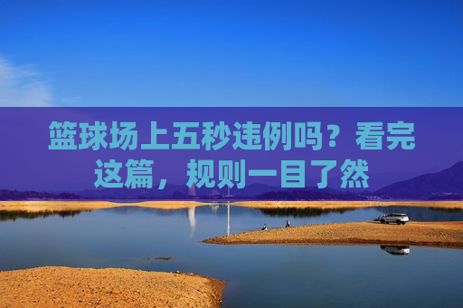 篮球场上五秒违例吗?看完这篇,规则一目了然