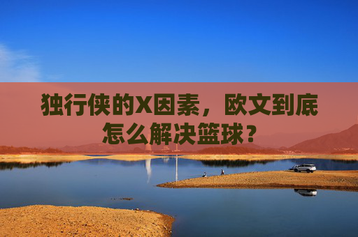 独行侠的X因素,欧文到底怎么解决篮球?