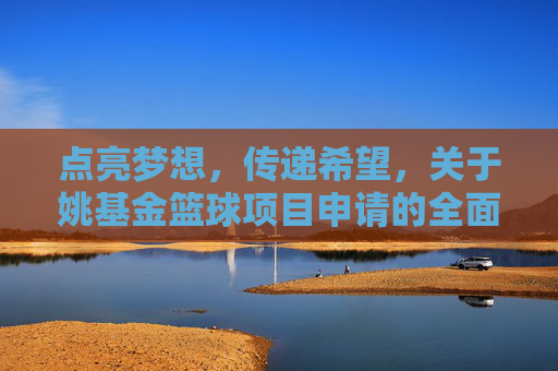 点亮梦想，传递希望，关于姚基金篮球项目申请的全面指南