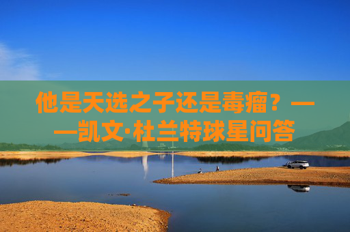 他是天选之子还是毒瘤?——凯文·杜兰特球星问答