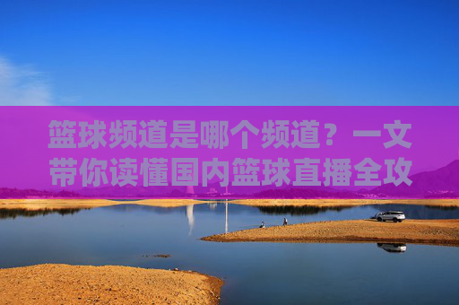 篮球频道是哪个频道?一文带你读懂国内篮球直播全攻略
