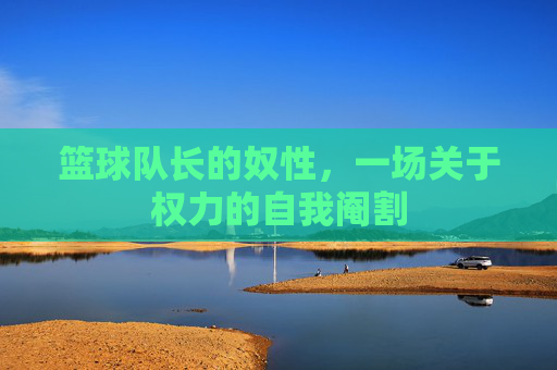 篮球队长的奴性,一场关于权力的自我阉割