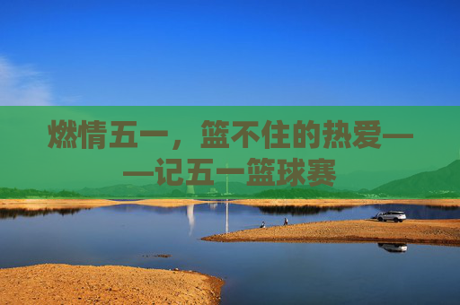 燃情五一，篮不住的热爱——记五一篮球赛