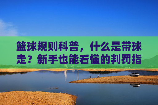 篮球规则科普,什么是带球走?新手也能看懂的判罚指南