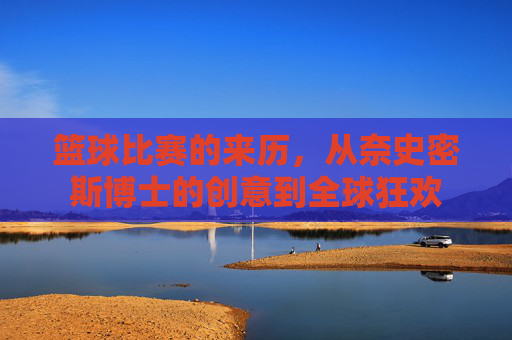 篮球比赛的来历,从奈史密斯博士的创意到全球狂欢