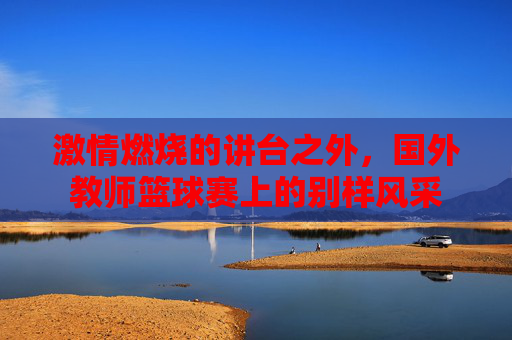 激情燃烧的讲台之外，国外教师篮球赛上的别样风采