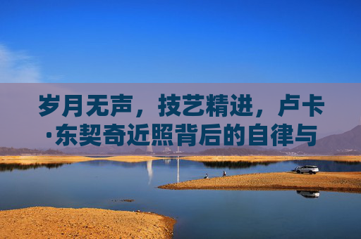 岁月无声,技艺精进,卢卡·东契奇近照背后的自律与蜕变