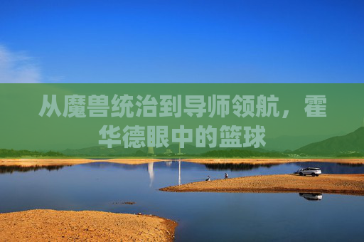 从魔兽统治到导师领航,霍华德眼中的篮球