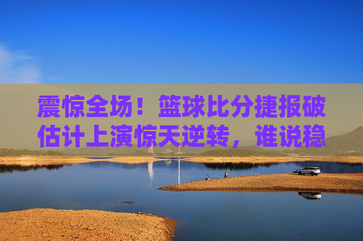 震惊全场!篮球比分捷报破估计上演惊天逆转,谁说稳赢是常态?