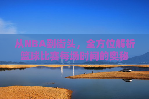 从NBA到街头,全方位解析篮球比赛每场时间的奥秘