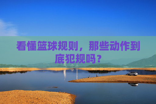 看懂篮球规则,那些动作到底犯规吗?