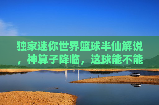 独家迷你世界篮球半仙解说,神算子降临,这球能不能进,全看我的卦象!