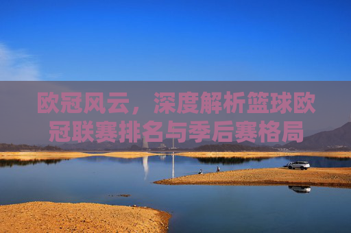 欧冠风云,深度解析篮球欧冠联赛排名与季后赛格局