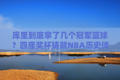 库里到底拿了几个冠军篮球?四座奖杯铸就NBA历史传奇