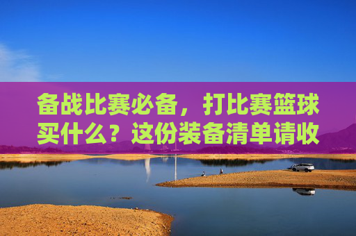 备战比赛必备,打比赛篮球买什么?这份装备清单请收好