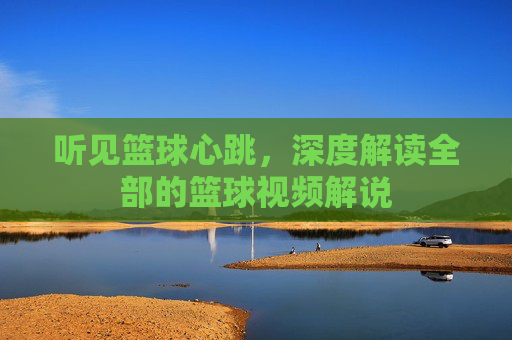 听见篮球心跳,深度解读全部的篮球视频解说