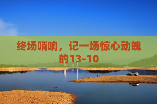 终场哨响,记一场惊心动魄的13-10