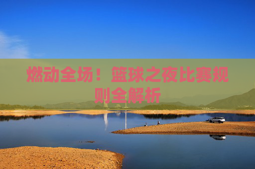 燃动全场!篮球之夜比赛规则全解析